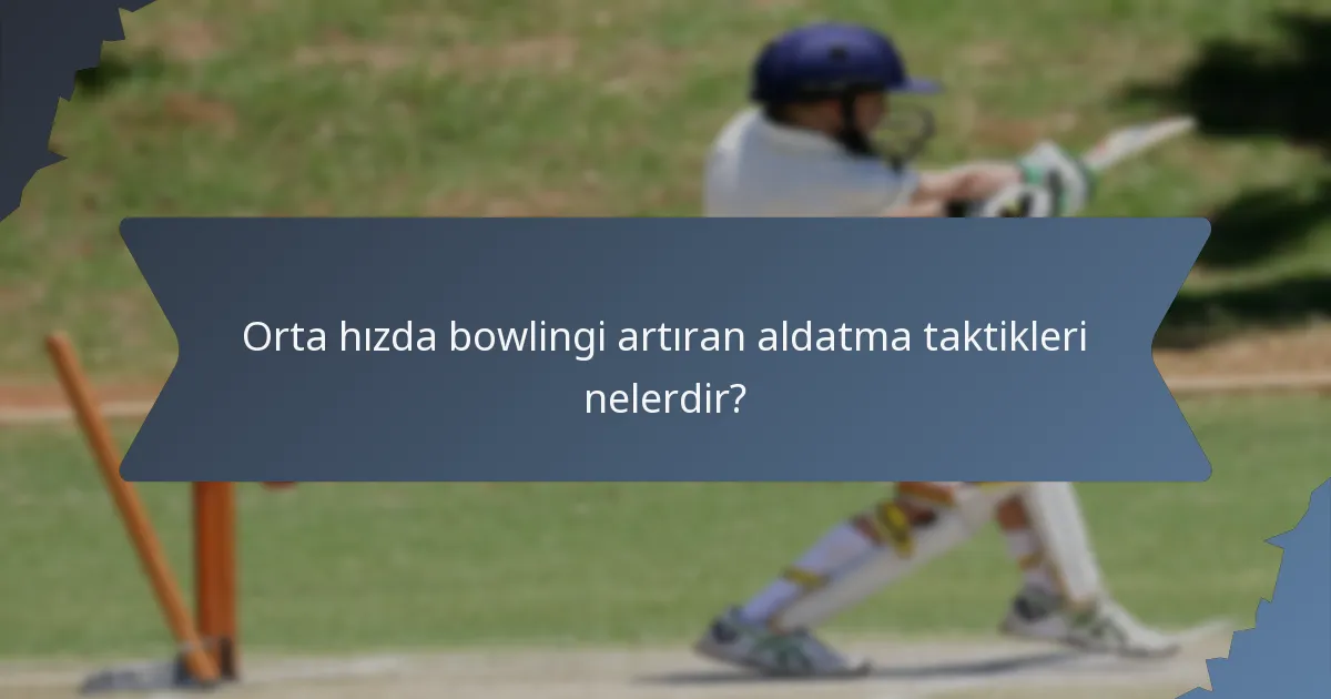 Orta hızda bowlingi artıran aldatma taktikleri nelerdir?