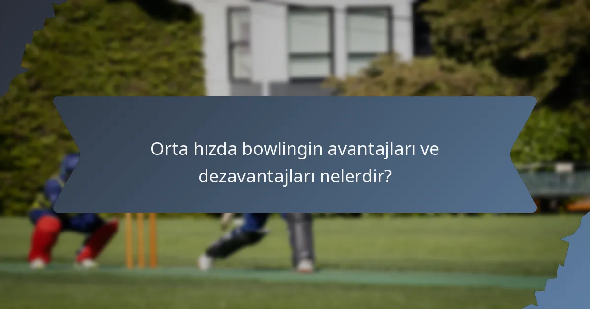 Orta hızda bowlingin avantajları ve dezavantajları nelerdir?