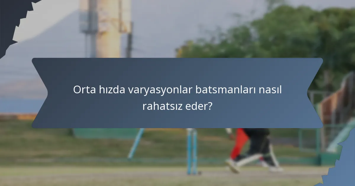 Orta hızda varyasyonlar batsmanları nasıl rahatsız eder?