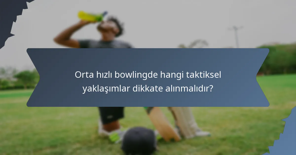 Orta hızlı bowlingde hangi taktiksel yaklaşımlar dikkate alınmalıdır?