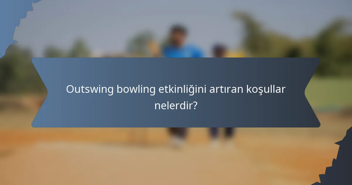 Outswing bowling etkinliğini artıran koşullar nelerdir?