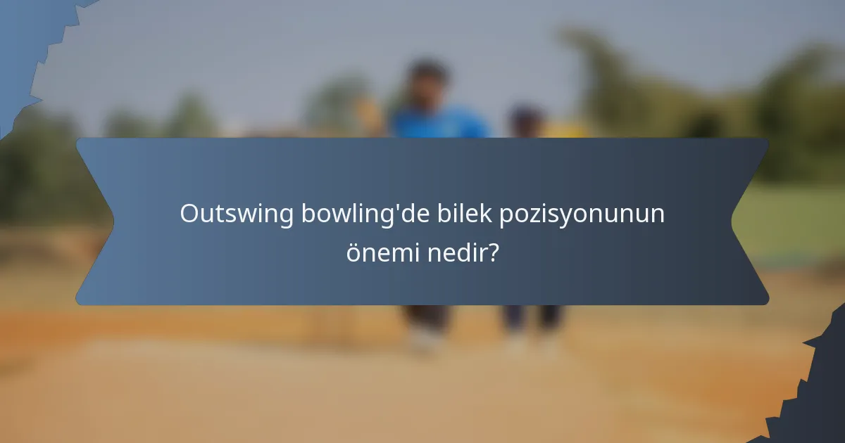 Outswing bowling'de bilek pozisyonunun önemi nedir?