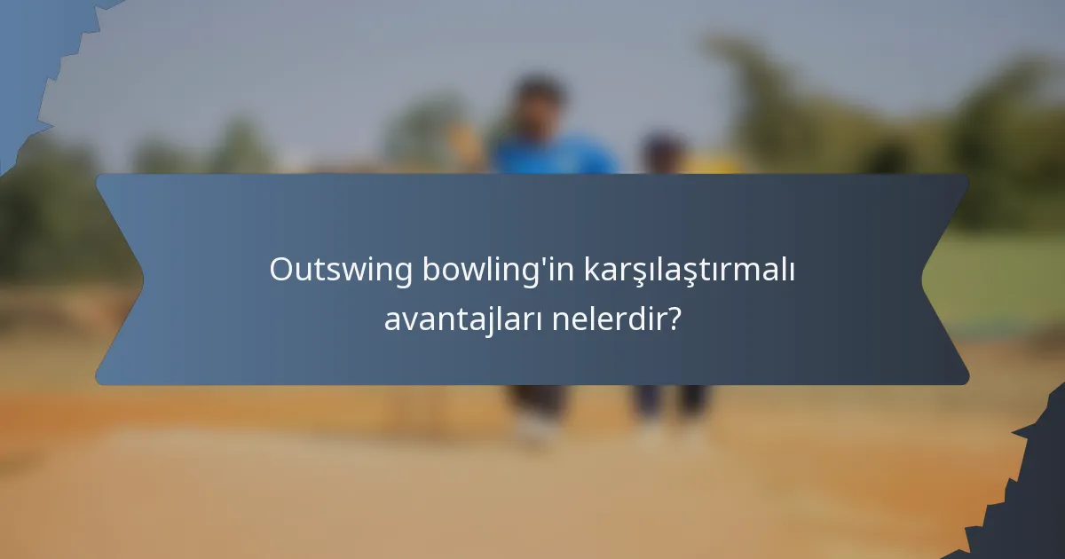Outswing bowling'in karşılaştırmalı avantajları nelerdir?