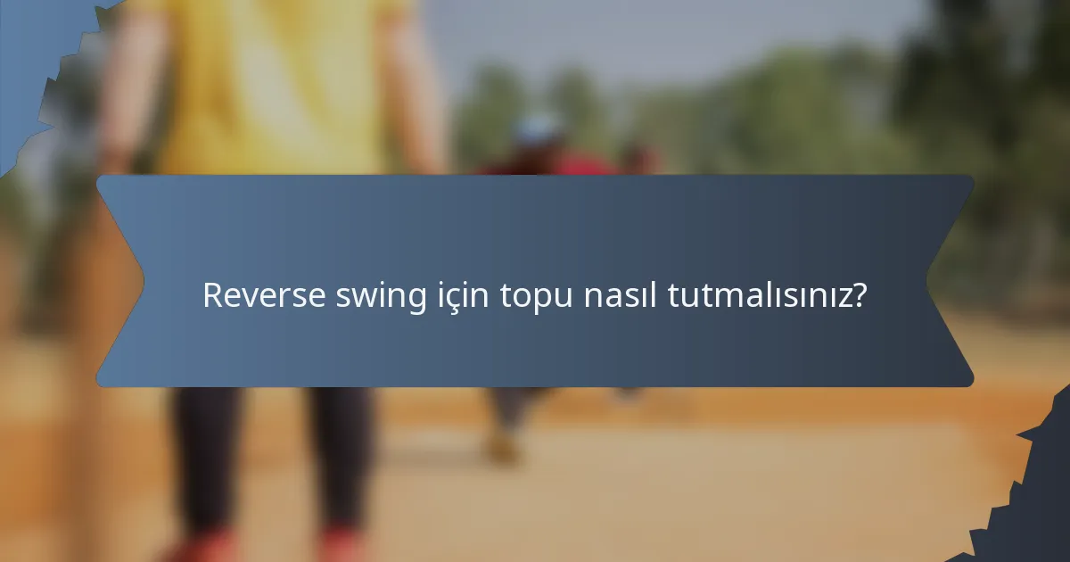 Reverse swing için topu nasıl tutmalısınız?