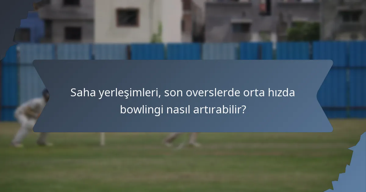 Saha yerleşimleri, son overslerde orta hızda bowlingi nasıl artırabilir?