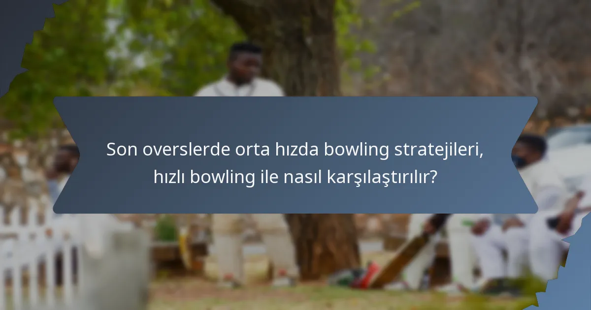 Son overslerde orta hızda bowling stratejileri, hızlı bowling ile nasıl karşılaştırılır?