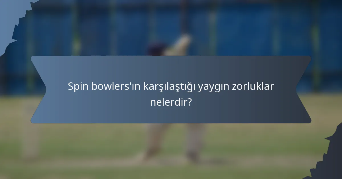 Spin bowlers'ın karşılaştığı yaygın zorluklar nelerdir?