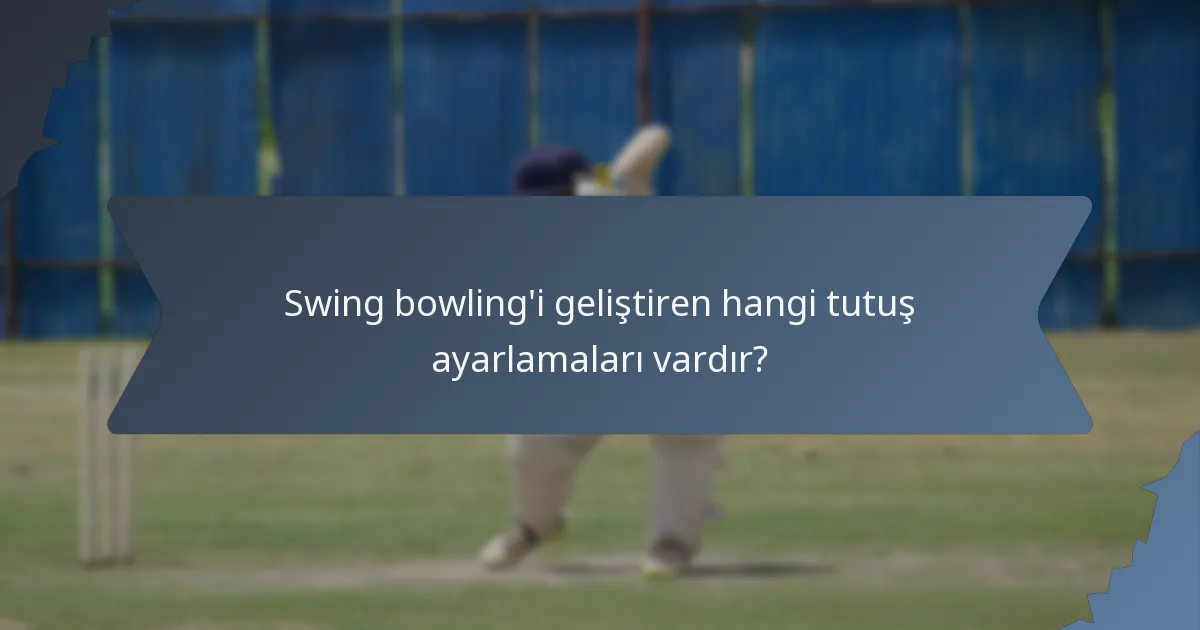 Swing bowling'i geliştiren hangi tutuş ayarlamaları vardır?