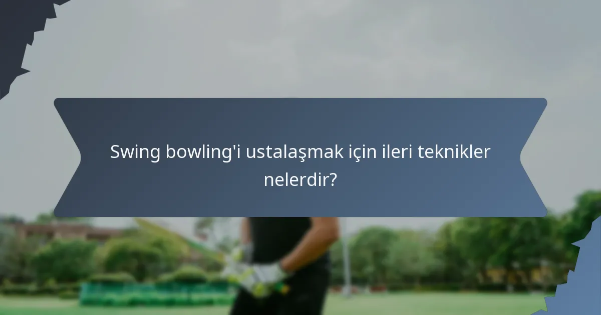 Swing bowling'i ustalaşmak için ileri teknikler nelerdir?