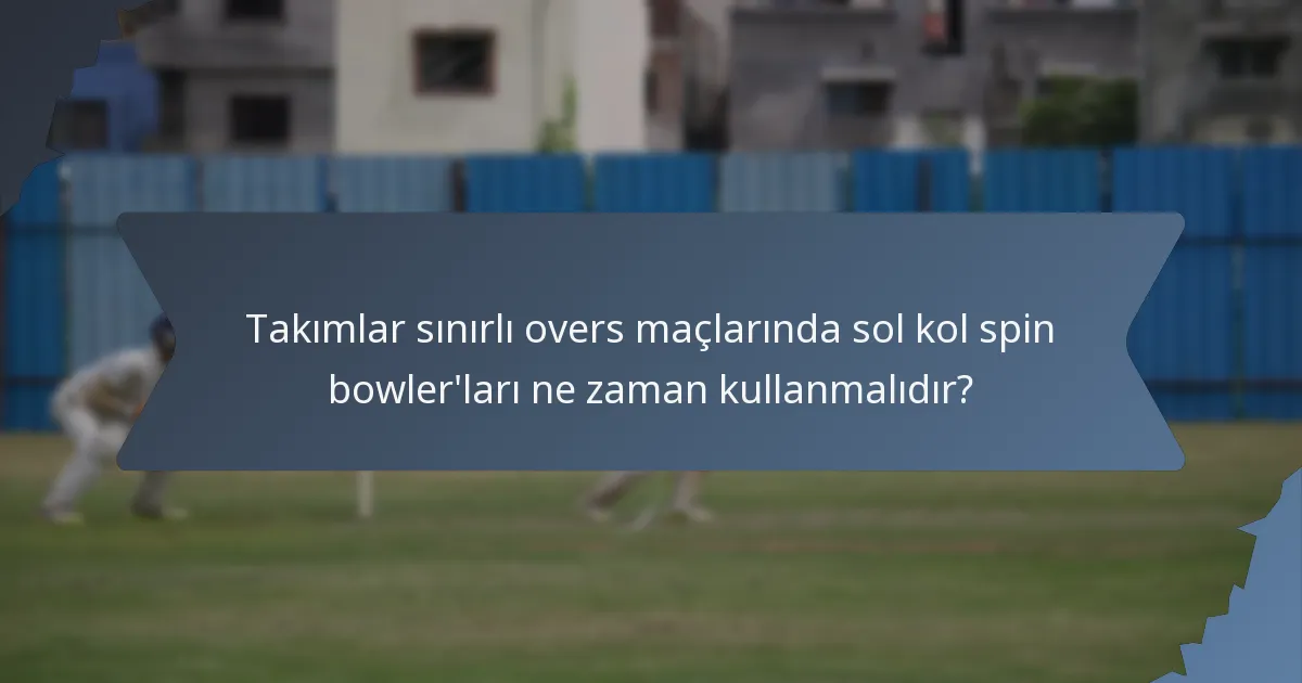 Takımlar sınırlı overs maçlarında sol kol spin bowler'ları ne zaman kullanmalıdır?