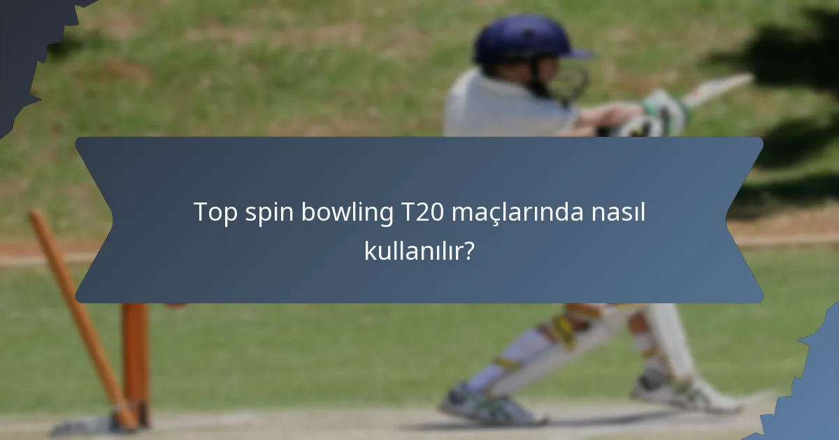 Top spin bowling T20 maçlarında nasıl kullanılır?