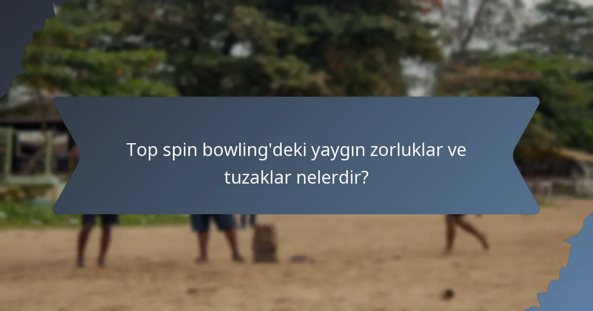 Top spin bowling'deki yaygın zorluklar ve tuzaklar nelerdir?