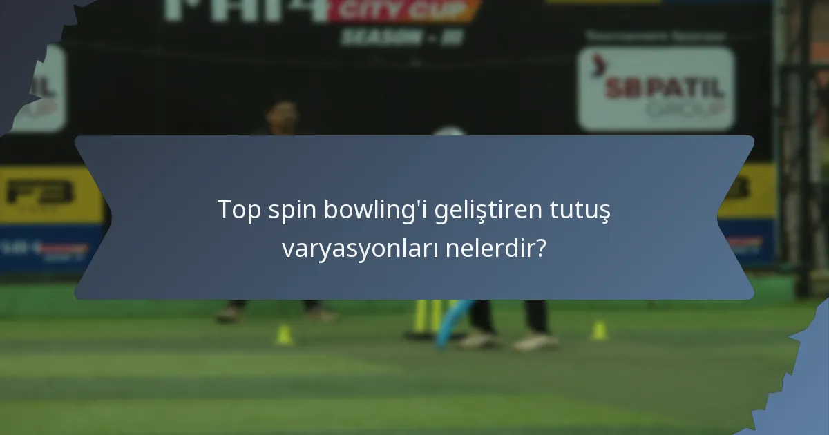 Top spin bowling'i geliştiren tutuş varyasyonları nelerdir?