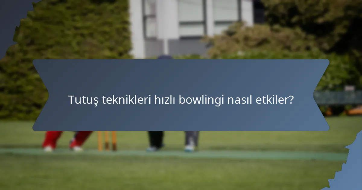 Tutuş teknikleri hızlı bowlingi nasıl etkiler?