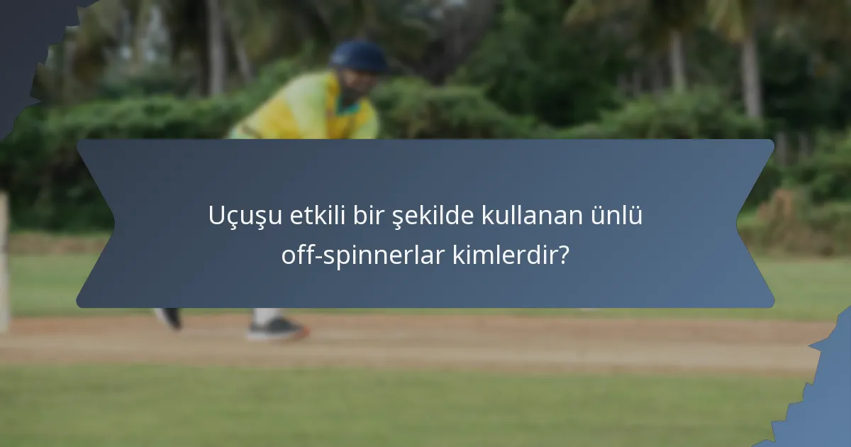 Uçuşu etkili bir şekilde kullanan ünlü off-spinnerlar kimlerdir?