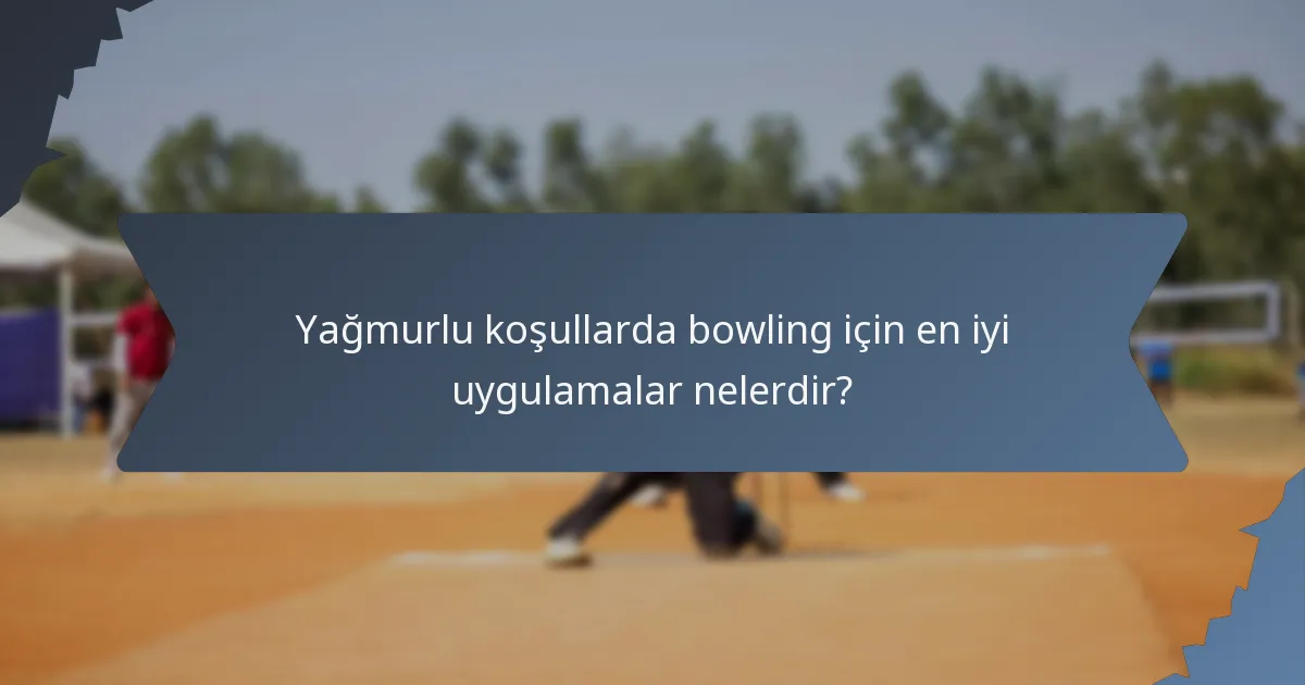 Yağmurlu koşullarda bowling için en iyi uygulamalar nelerdir?