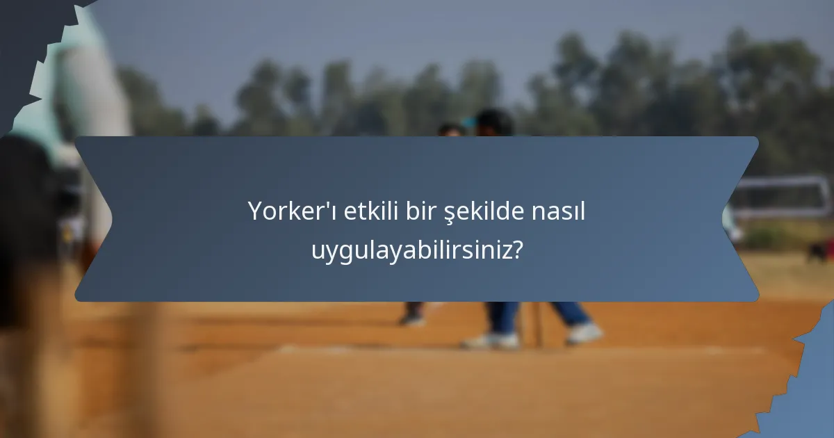 Yorker'ı etkili bir şekilde nasıl uygulayabilirsiniz?
