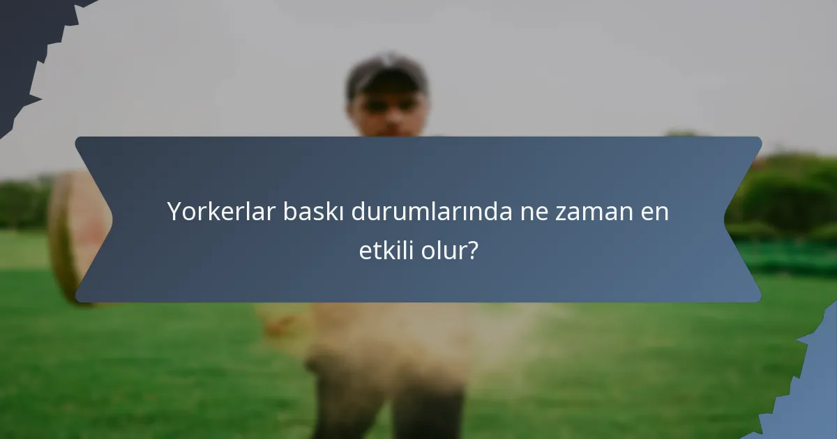 Yorkerlar baskı durumlarında ne zaman en etkili olur?